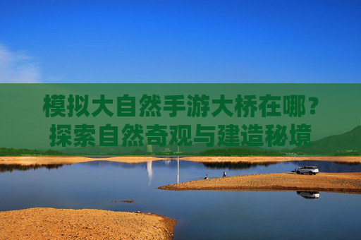 模拟大自然手游大桥在哪？探索自然奇观与建造秘境