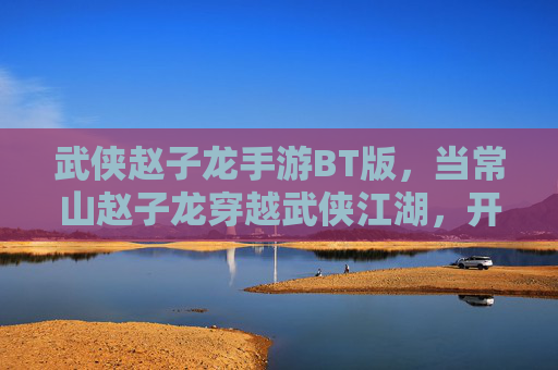 武侠赵子龙手游BT版,当常山赵子龙穿越武侠江湖,开局即巅峰! 武侠赵子龙手游BT版,当常山赵子龙穿越武侠江湖,开局即巅峰!
