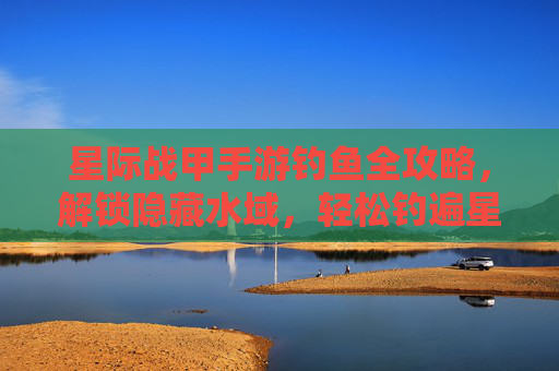 星际战甲手游钓鱼全攻略,解锁隐藏水域,轻松钓遍星系 星际战甲手游钓鱼全攻略,解锁隐藏水域,轻松钓遍星系