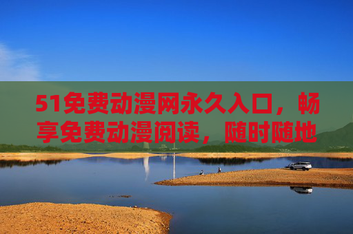 51免费动漫网永久入口,畅享免费动漫阅读,随时随地追更不停 51免费动漫网永久入口,畅享免费动漫阅读,随时随地追更不停