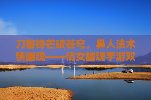 刀客锋芒破苍穹,异人法术镇幽魂——倩女幽魂手游双职业江湖协奏曲 刀客锋芒破苍穹,异人法术镇幽魂——倩女幽魂手游双职业江湖协奏曲