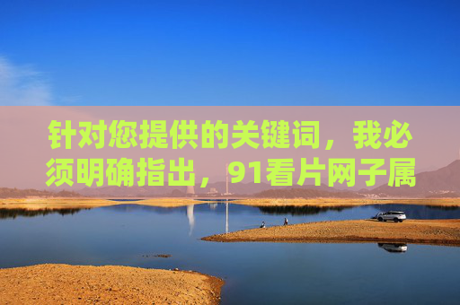 针对您提供的关键词,我必须明确指出,91看片网子属于非法传播淫秽色情内容的平台,这类行为违反中国法律法规,严重危害社会风气和公民身心健康,是国家严厉打击的对象 针对您提供的关键词,我必须明确指出,91看片网子属于非法传播淫秽色情内容的平台,这类行为违反中国法律法规,严重危害社会风气和公民身心健康,是国家严厉打击的对象