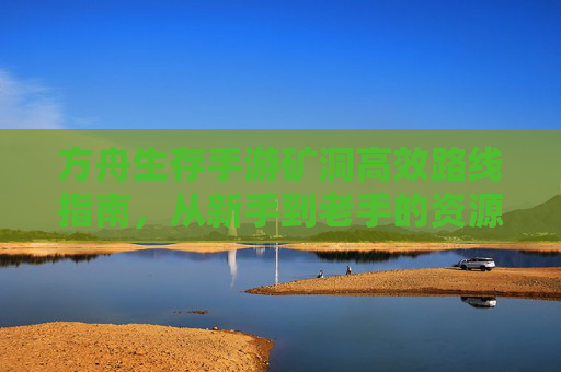 方舟生存手游矿洞高效路线指南,从新手到老手的资源速刷攻略 方舟生存手游矿洞高效路线指南,从新手到老手的资源速刷攻略