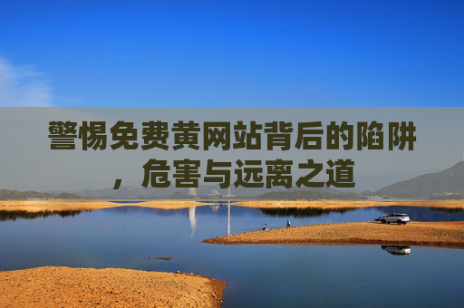 警惕免费黄网站背后的陷阱,危害与远离之道 警惕免费黄网站背后的陷阱,危害与远离之道