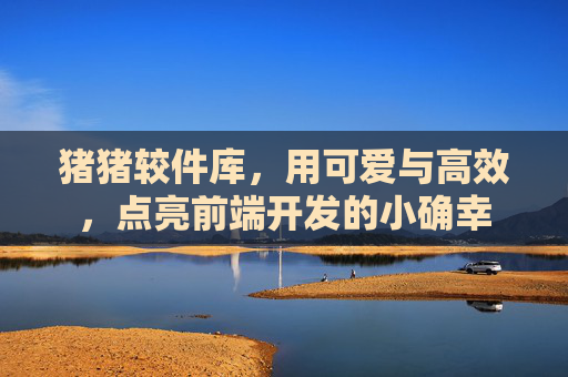 猪猪较件库,用可爱与高效,点亮前端开发的小确幸 猪猪较件库,用可爱与高效,点亮前端开发的小确幸