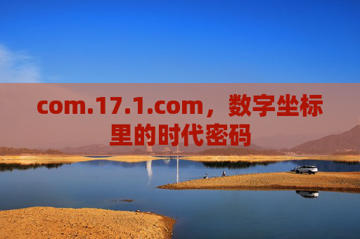 com.17.1.com,数字坐标里的时代密码 com.17.1.com,数字坐标里的时代密码