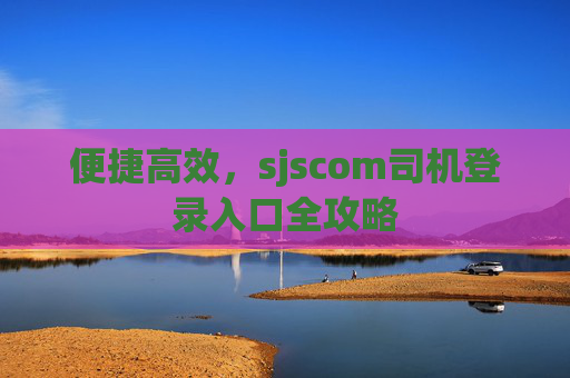 便捷高效，sjscom司机登录入口全攻略