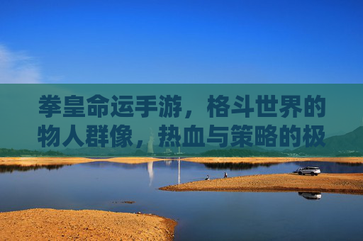 拳皇命运手游,格斗世界的物人群像,热血与策略的极致碰撞 拳皇命运手游,格斗世界的物人群像,热血与策略的极致碰撞