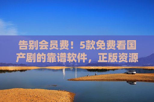 告别会员费!5款免费看国产剧的靠谱软件,正版资源轻松追,附优缺点分析 告别会员费!5款免费看国产剧的靠谱软件,正版资源轻松追,附优缺点分析