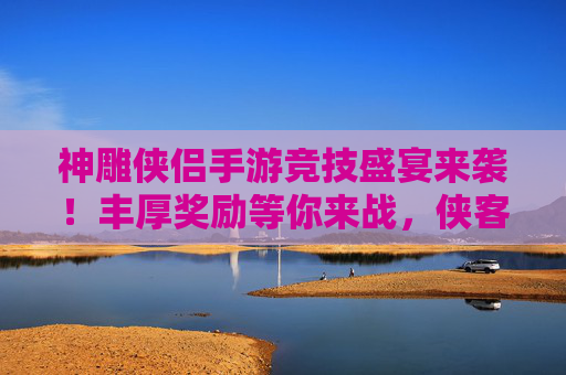 神雕侠侣手游竞技盛宴来袭!丰厚奖励等你来战,侠客之路荣耀加冕! 神雕侠侣手游竞技盛宴来袭!丰厚奖励等你来战,侠客之路荣耀加冕!