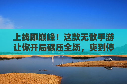 上线即巅峰!这款无敌手游让你开局碾压全场,爽到停不下来! 上线即巅峰!这款无敌手游让你开局碾压全场,爽到停不下来!