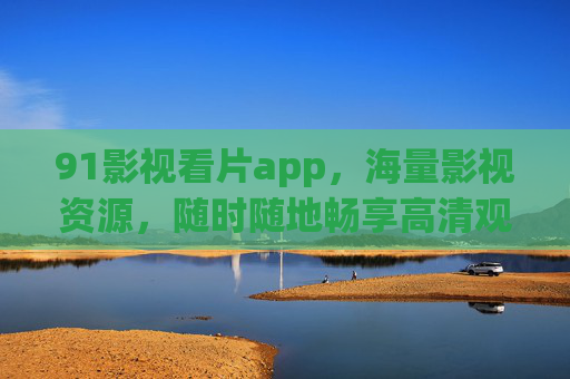 91影视看片app，海量影视资源，随时随地畅享高清观影体验
