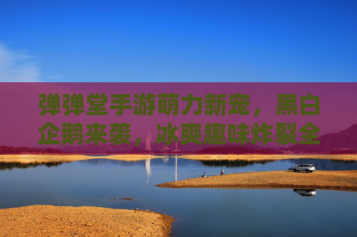 弹弹堂手游萌力新宠,黑白企鹅来袭,冰爽趣味炸裂全场! 弹弹堂手游萌力新宠,黑白企鹅来袭,冰爽趣味炸裂全场!