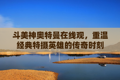 斗美神奥特曼在线观，重温经典特摄英雄的传奇时刻