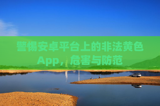 警惕安卓平台上的非法黄色App,危害与防范 警惕安卓平台上的非法黄色App,危害与防范