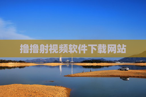 撸撸射视频软件下载网站 撸撸射视频软件下载网站