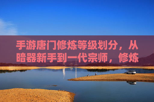 手游唐门修炼等级划分,从暗器新手到一代宗师,修炼之路全解析 手游唐门修炼等级划分,从暗器新手到一代宗师,修炼之路全解析