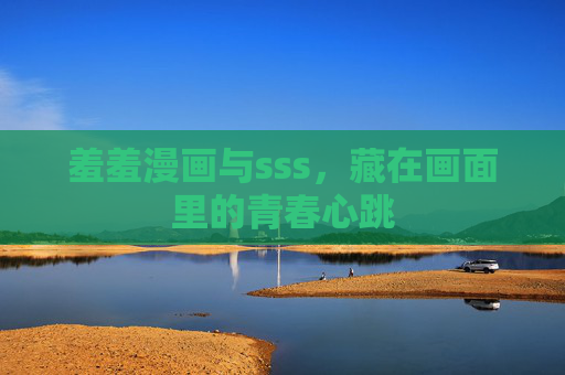 羞羞漫画与sss,藏在画面里的青春心跳 羞羞漫画与sss,藏在画面里的青春心跳