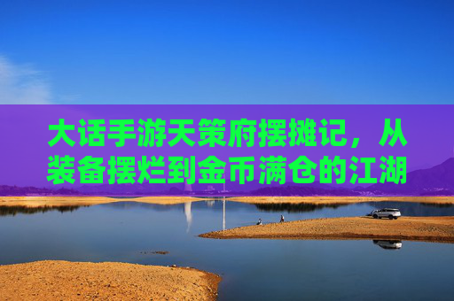 大话手游天策府摆摊记,从装备摆烂到金币满仓的江湖生意经 大话手游天策府摆摊记,从装备摆烂到金币满仓的江湖生意经