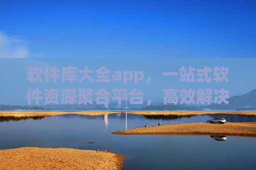 软件库大全app,一站式软件资源聚合平台,高效解决你的工具需求 软件库大全app,一站式软件资源聚合平台,高效解决你的工具需求