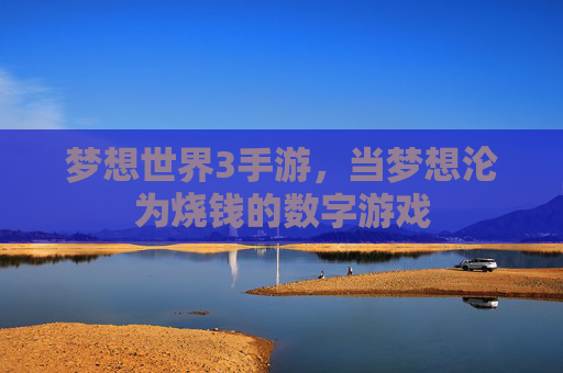 梦想世界3手游,当梦想沦为烧钱的数字游戏 梦想世界3手游,当梦想沦为烧钱的数字游戏