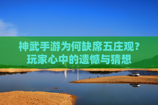 神武手游为何缺席五庄观？玩家心中的遗憾与猜想