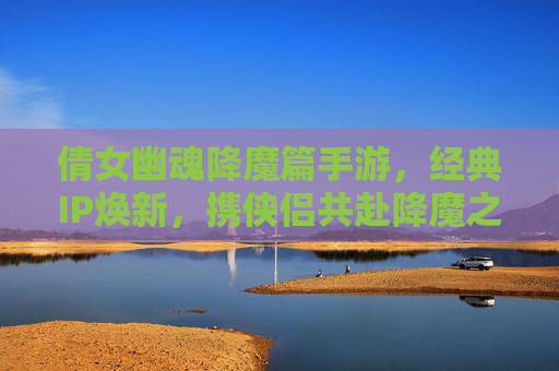 倩女幽魂降魔篇手游,经典IP焕新,携侠侣共赴降魔之旅 倩女幽魂降魔篇手游,经典IP焕新,携侠侣共赴降魔之旅