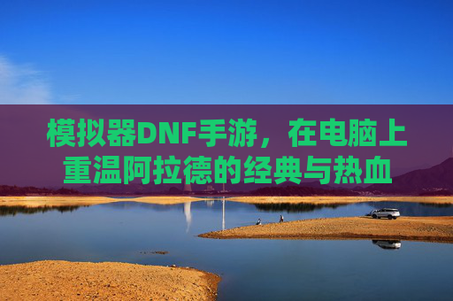 模拟器DNF手游，在电脑上重温阿拉德的经典与热血