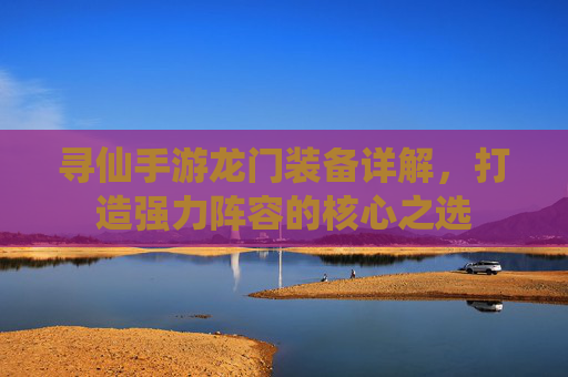寻仙手游龙门装备详解,打造强力阵容的核心之选 寻仙手游龙门装备详解,打造强力阵容的核心之选