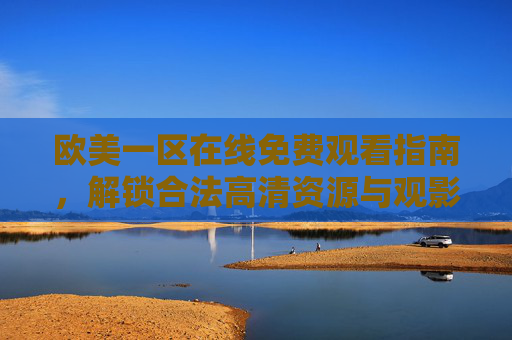 欧美一区在线免费观看指南,解锁合法高清资源与观影新体验 欧美一区在线免费观看指南,解锁合法高清资源与观影新体验