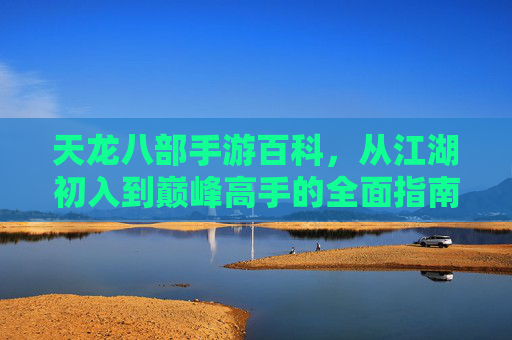 天龙八部手游百科,从江湖初入到巅峰高手的全面指南 天龙八部手游百科,从江湖初入到巅峰高手的全面指南
