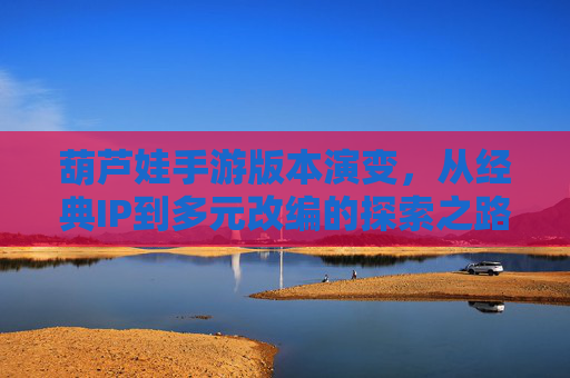 葫芦娃手游版本演变,从经典IP到多元改编的探索之路 葫芦娃手游版本演变,从经典IP到多元改编的探索之路