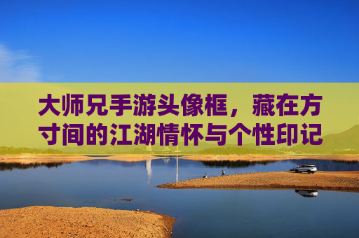 大师兄手游头像框，藏在方寸间的江湖情怀与个性印记