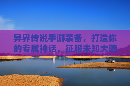 异界传说手游装备,打造你的专属神话,征服未知大陆 异界传说手游装备,打造你的专属神话,征服未知大陆