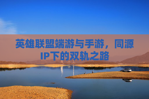 英雄联盟端游与手游,同源IP下的双轨之路 英雄联盟端游与手游,同源IP下的双轨之路