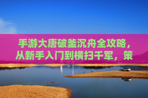 手游大唐破釜沉舟全攻略,从新手入门到横扫千军,策略与热血并存 手游大唐破釜沉舟全攻略,从新手入门到横扫千军,策略与热血并存