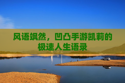 风语飒然,凹凸手游凯莉的极速人生语录 风语飒然,凹凸手游凯莉的极速人生语录