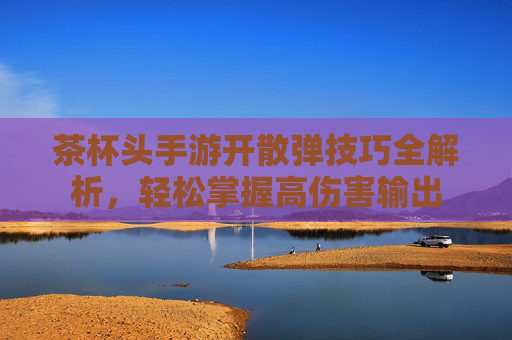 茶杯头手游开散弹技巧全解析，轻松掌握高伤害输出