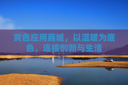 黄色应用商城,以温暖为底色,连接创新与生活 黄色应用商城,以温暖为底色,连接创新与生活