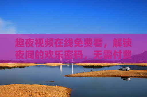 趣夜视频在线免费看,解锁夜间的欢乐密码,无需付费畅享精彩内容 趣夜视频在线免费看,解锁夜间的欢乐密码,无需付费畅享精彩内容
