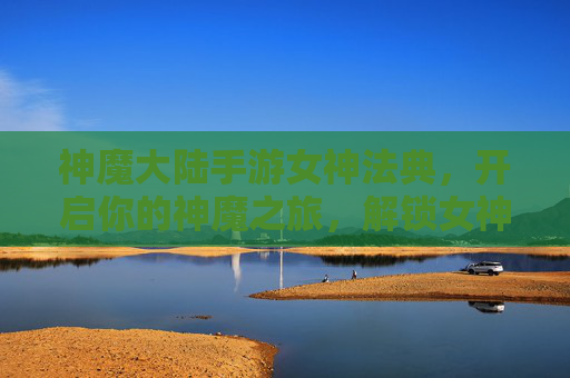 神魔大陆手游女神法典,开启你的神魔之旅,解锁女神之力 神魔大陆手游女神法典,开启你的神魔之旅,解锁女神之力