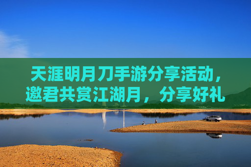 天涯明月刀手游分享活动,邀君共赏江湖月,分享好礼贺新篇 天涯明月刀手游分享活动,邀君共赏江湖月,分享好礼贺新篇