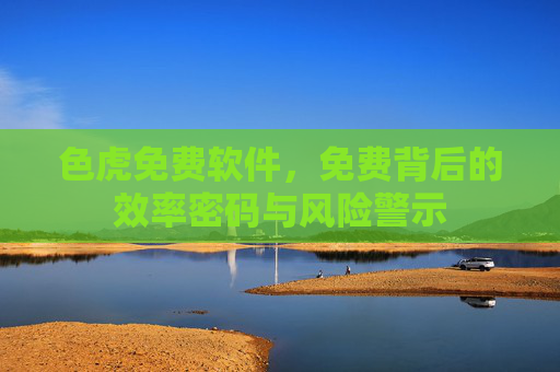 色虎免费软件，免费背后的效率密码与风险警示