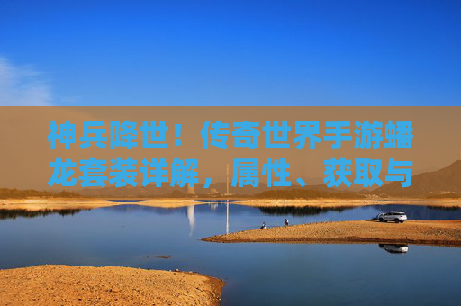 神兵降世！传奇世界手游蟠龙套装详解，属性、获取与实战全攻略