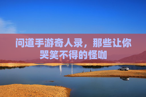 问道手游奇人录，那些让你哭笑不得的怪咖