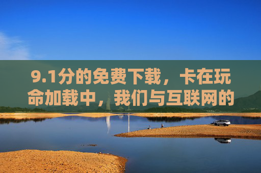 9.1分的免费下载，卡在玩命加载中，我们与互联网的耐心拉锯战