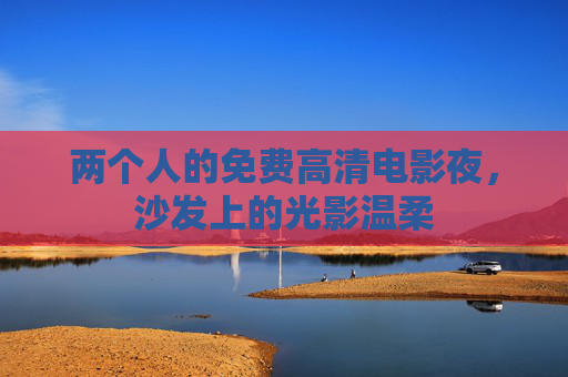 两个人的免费高清电影夜，沙发上的光影温柔