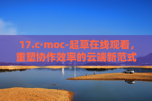 17.c·moc-起草在线观看，重塑协作效率的云端新范式