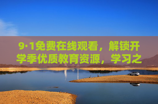 9·1免费在线观看,解锁开学季优质教育资源,学习之路零门槛 9·1免费在线观看,解锁开学季优质教育资源,学习之路零门槛