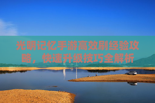 光明记忆手游高效刷经验攻略,快速升级技巧全解析 光明记忆手游高效刷经验攻略,快速升级技巧全解析